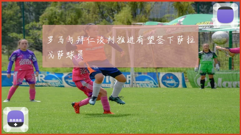 罗马与拜仁谈判推进有望签下萨拉戈萨球员