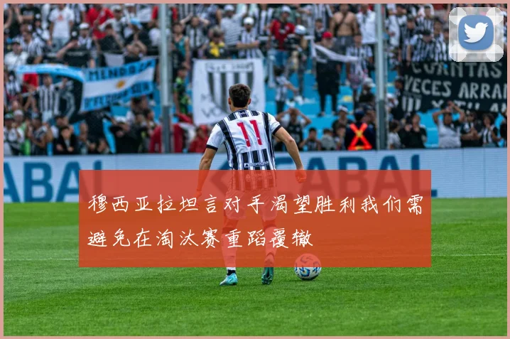 穆西亚拉坦言对手渴望胜利我们需避免在淘汰赛重蹈覆辙