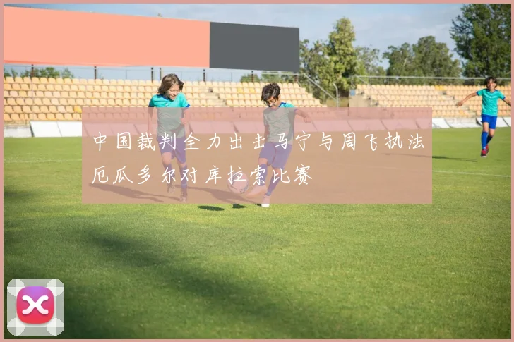 中国裁判全力出击马宁与周飞执法厄瓜多尔对库拉索比赛