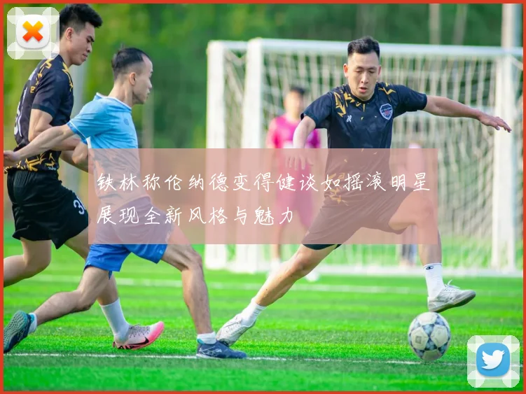 铁林称伦纳德变得健谈如摇滚明星展现全新风格与魅力
