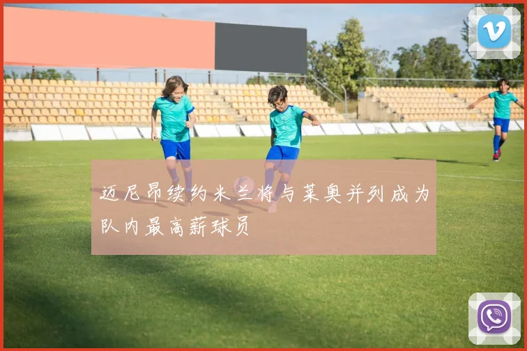 迈尼昂续约米兰将与莱奥并列成为队内最高薪球员