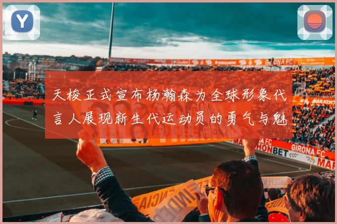 天梭正式宣布杨瀚森为全球形象代言人展现新生代运动员的勇气与魅力