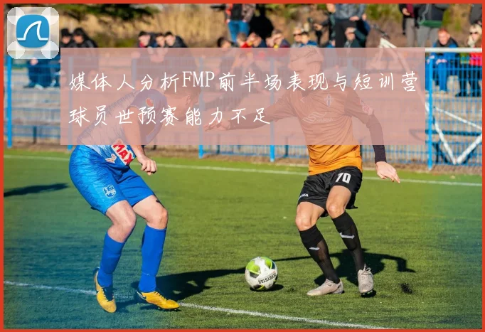 媒体人分析FMP前半场表现与短训营球员世预赛能力不足