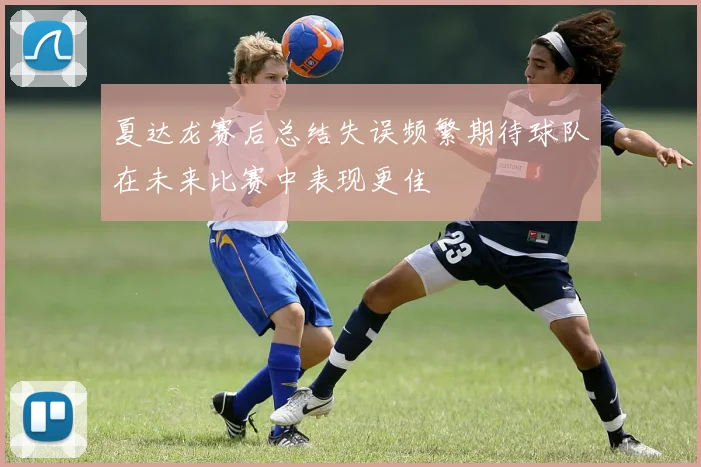 夏达龙赛后总结失误频繁期待球队在未来比赛中表现更佳