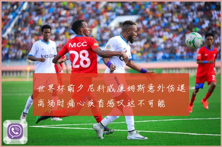 世界杯前夕尼科威廉姆斯意外伤退离场时痛心疾首感叹这不可能