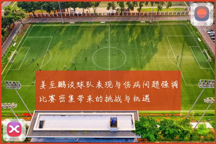 姜至鹏谈球队表现与伤病问题强调比赛密集带来的挑战与机遇