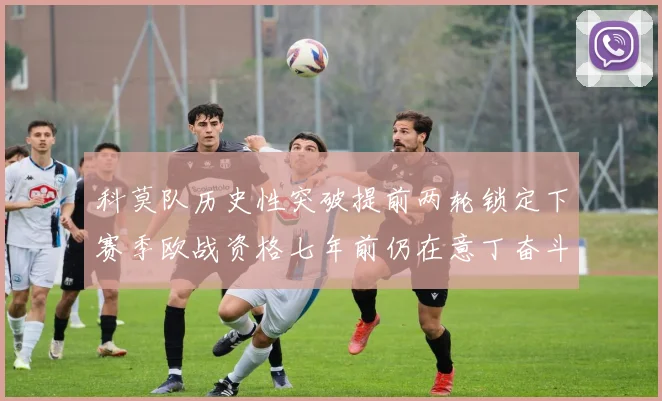 科莫队历史性突破提前两轮锁定下赛季欧战资格七年前仍在意丁奋斗
