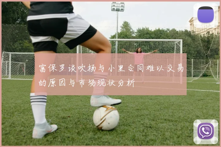 富保罗谈吹杨与小里合同难以交易的原因与市场现状分析