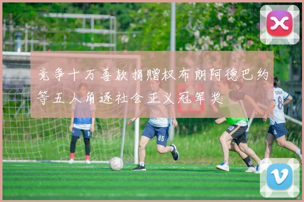 竞争十万善款捐赠权布朗阿德巴约等五人角逐社会正义冠军奖