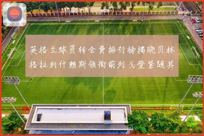 英格兰球员转会费排行榜揭晓贝林格拉利什赖斯领衔前列戈登紧随其后