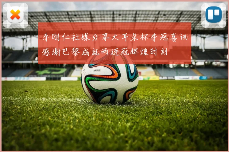 李刚仁社媒分享大耳朵杯夺冠喜讯感谢巴黎成就两连冠辉煌时刻
