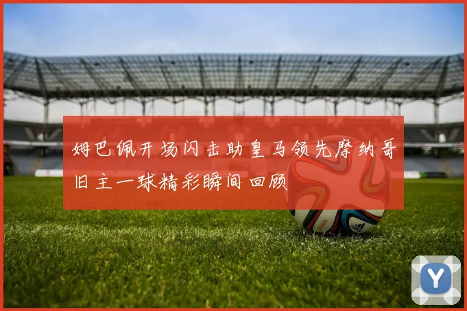 姆巴佩开场闪击助皇马领先摩纳哥旧主一球精彩瞬间回顾