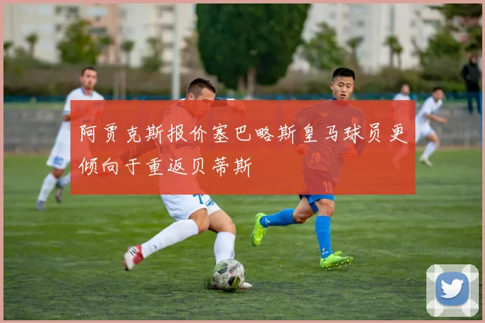 阿贾克斯报价塞巴略斯皇马球员更倾向于重返贝蒂斯