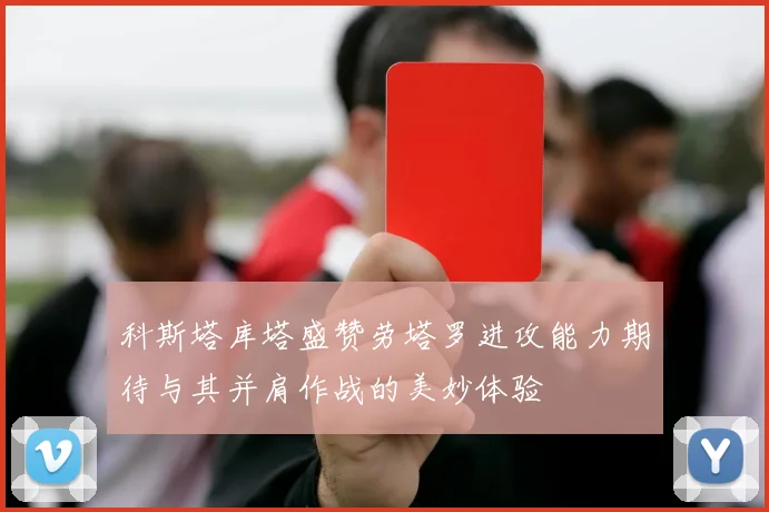 科斯塔库塔盛赞劳塔罗进攻能力期待与其并肩作战的美妙体验