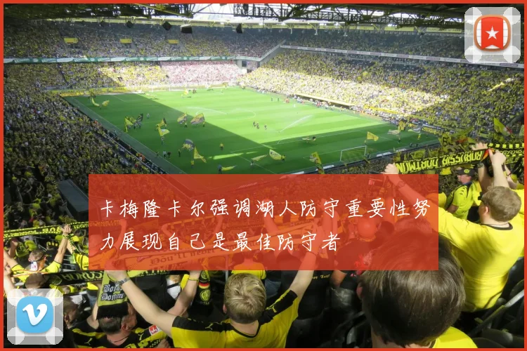 卡梅隆卡尔强调湖人防守重要性努力展现自己是最佳防守者