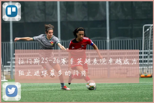 拉门斯25-26赛季英超表现卓越成为阻止进球最多的门将