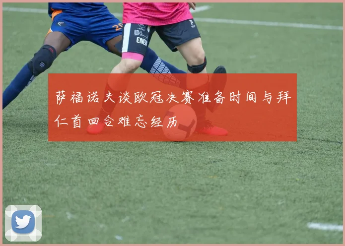 萨福诺夫谈欧冠决赛准备时间与拜仁首回合难忘经历