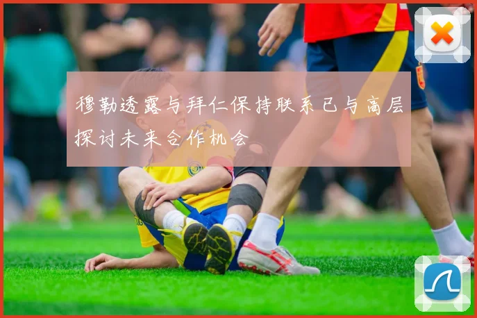 穆勒透露与拜仁保持联系已与高层探讨未来合作机会