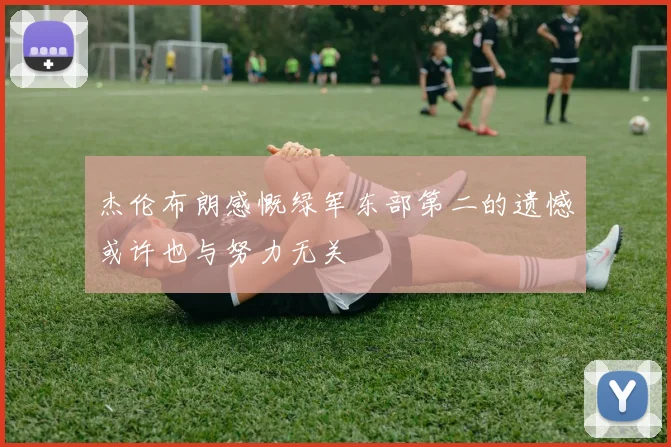 杰伦布朗感慨绿军东部第二的遗憾或许也与努力无关